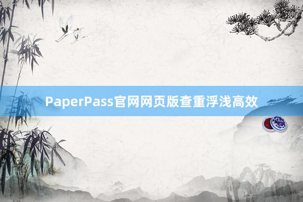 PaperPass官网网页版查重浮浅高效