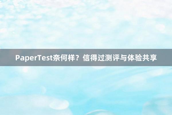 PaperTest奈何样？信得过测评与体验共享