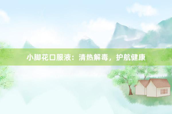小脚花口服液:清热解毒,护航健康