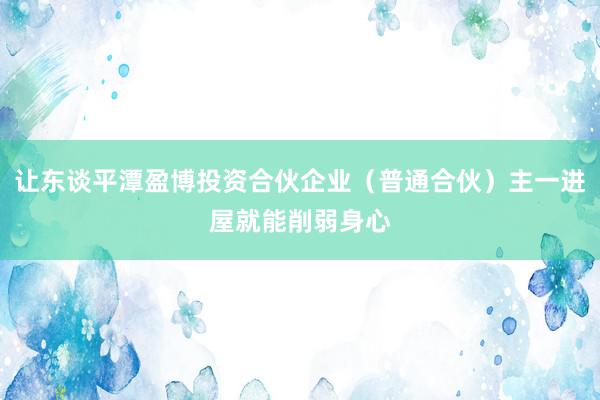 让东谈平潭盈博投资合伙企业（普通合伙）主一进屋就能削弱身心