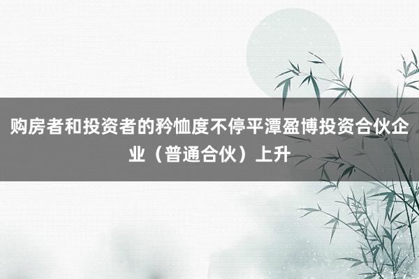 购房者和投资者的矜恤度不停平潭盈博投资合伙企业(普通合伙)上升