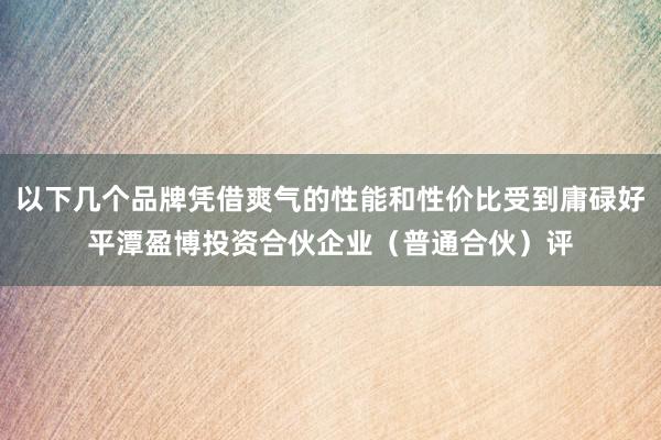以下几个品牌凭借爽气的性能和性价比受到庸碌好平潭盈博投资合伙企业（普通合伙）评