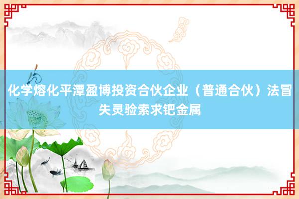 化学熔化平潭盈博投资合伙企业(普通合伙)法冒失灵验索求钯金属