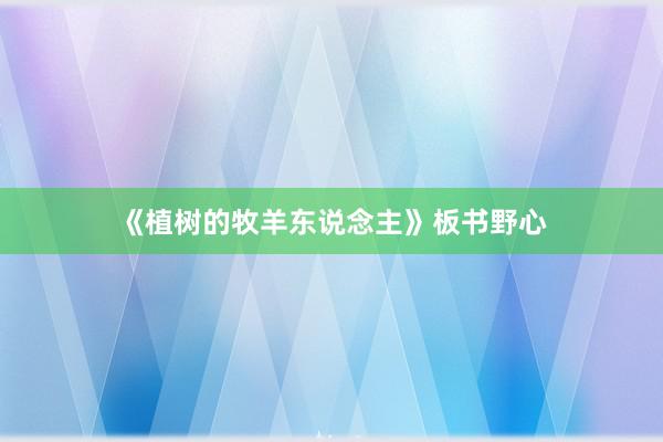 《植树的牧羊东说念主》板书野心